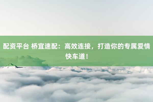 配资平台 桥宜速配：高效连接，打造你的专属爱情快车道！
