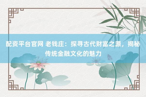 配资平台官网 老钱庄：探寻古代财富之源，揭秘传统金融文化的魅力
