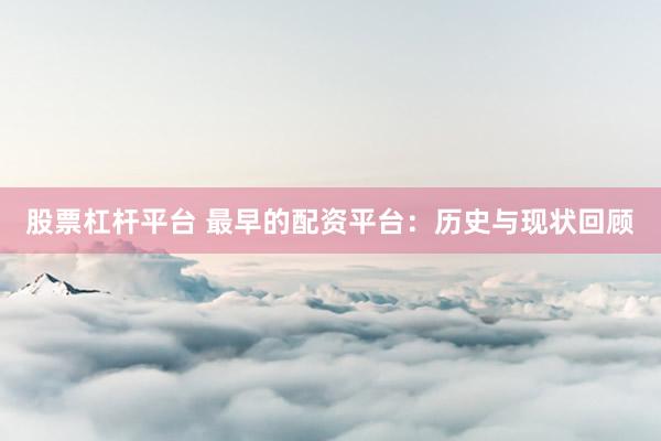 股票杠杆平台 最早的配资平台：历史与现状回顾