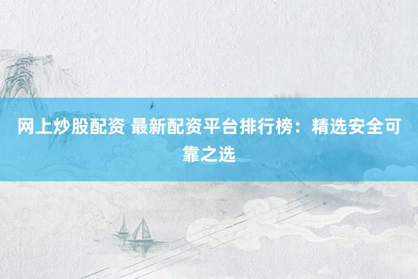 网上炒股配资 最新配资平台排行榜：精选安全可靠之选