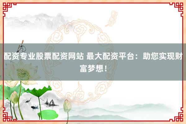 配资专业股票配资网站 最大配资平台：助您实现财富梦想！