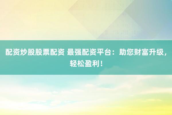 配资炒股股票配资 最强配资平台：助您财富升级，轻松盈利！