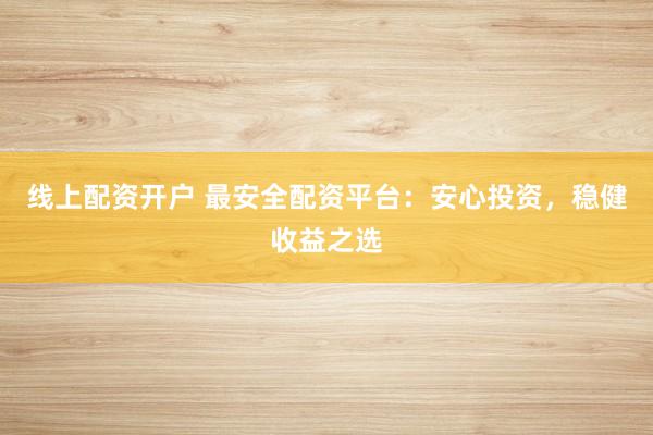 线上配资开户 最安全配资平台：安心投资，稳健收益之选