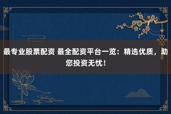 最专业股票配资 最全配资平台一览：精选优质，助您投资无忧！