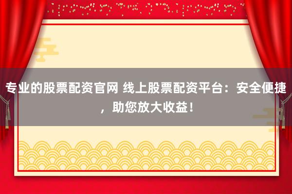 专业的股票配资官网 线上股票配资平台：安全便捷，助您放大收益！