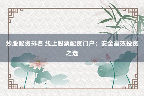炒股配资排名 线上股票配资门户：安全高效投资之选