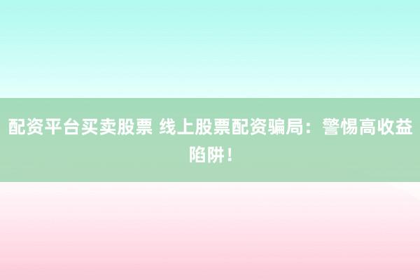 配资平台买卖股票 线上股票配资骗局：警惕高收益陷阱！