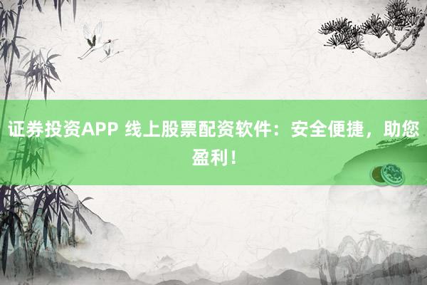 证券投资APP 线上股票配资软件：安全便捷，助您盈利！