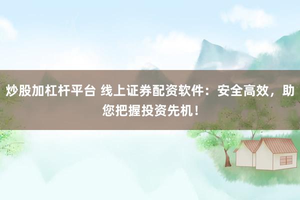 炒股加杠杆平台 线上证券配资软件：安全高效，助您把握投资先机！