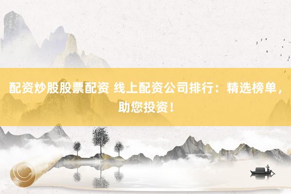 配资炒股股票配资 线上配资公司排行：精选榜单，助您投资！
