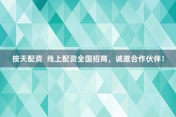 按天配资  线上配资全国招商，诚邀合作伙伴！