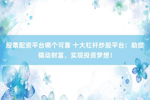 股票配资平台哪个可靠 十大杠杆炒股平台：助您撬动财富，实现投资梦想！
