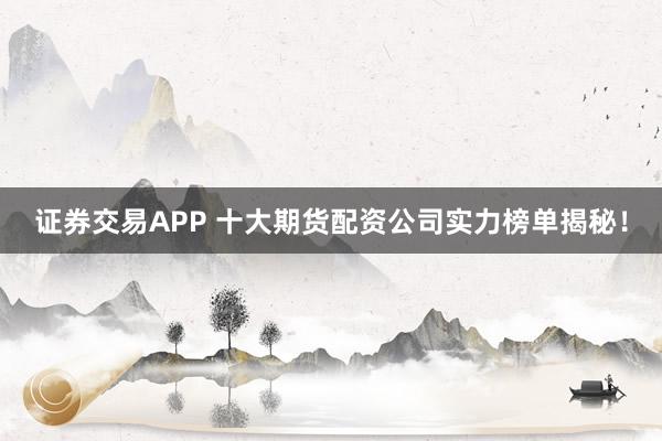 证券交易APP 十大期货配资公司实力榜单揭秘！
