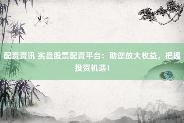 配资资讯 实盘股票配资平台：助您放大收益，把握投资机遇！