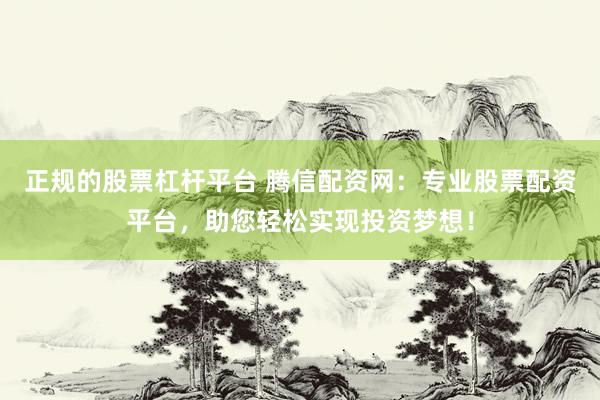 正规的股票杠杆平台 腾信配资网：专业股票配资平台，助您轻松实现投资梦想！