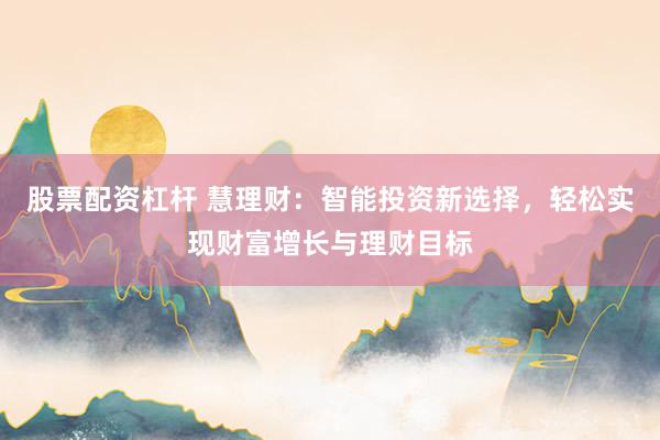 股票配资杠杆 慧理财：智能投资新选择，轻松实现财富增长与理财目标
