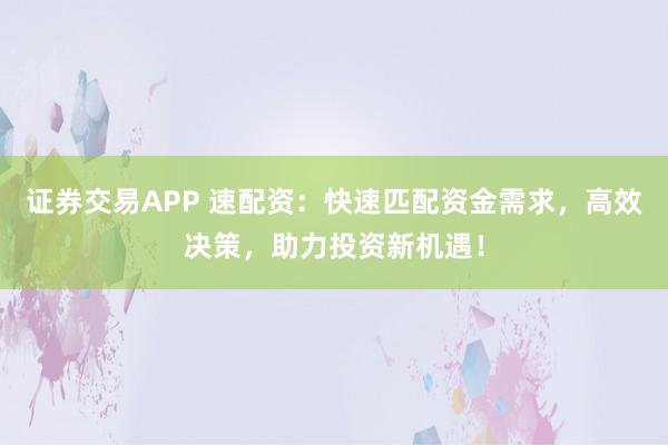 证券交易APP 速配资：快速匹配资金需求，高效决策，助力投资新机遇！