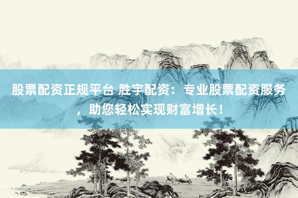 股票配资正规平台 胜宇配资：专业股票配资服务，助您轻松实现财富增长！