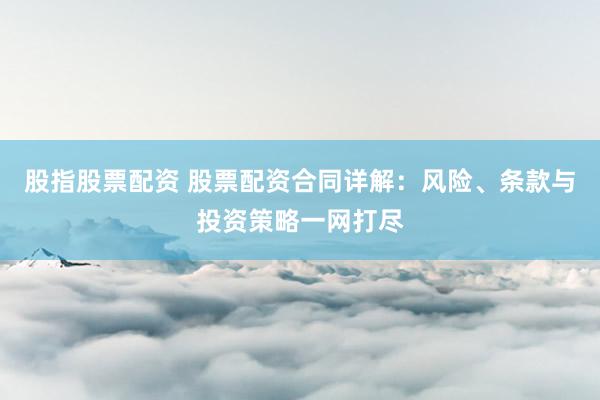 股指股票配资 股票配资合同详解：风险、条款与投资策略一网打尽