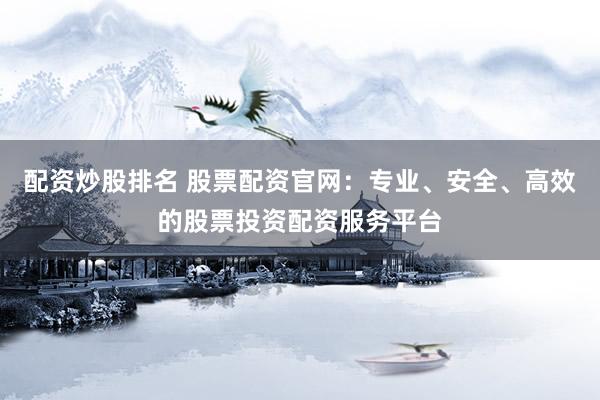 配资炒股排名 股票配资官网：专业、安全、高效的股票投资配资服务平台