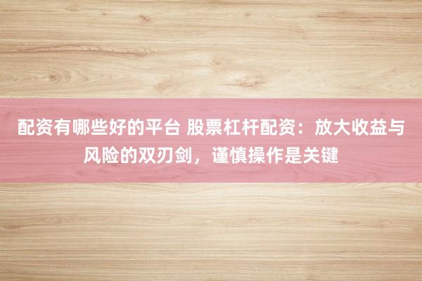 配资有哪些好的平台 股票杠杆配资：放大收益与风险的双刃剑，谨慎操作是关键
