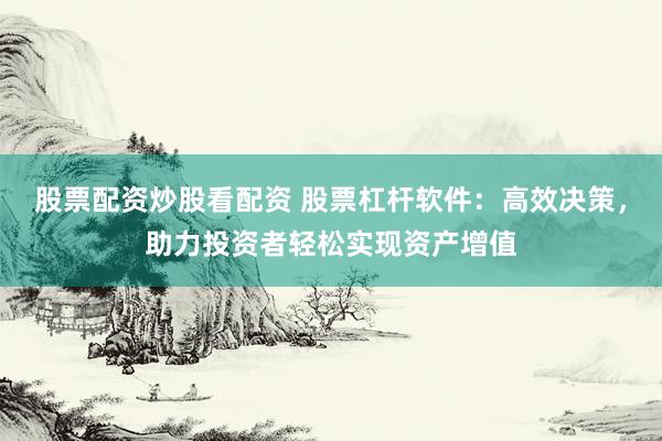 股票配资炒股看配资 股票杠杆软件：高效决策，助力投资者轻松实现资产增值