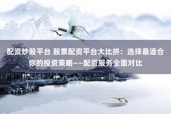 配资炒股平台 股票配资平台大比拼：选择最适合你的投资策略——配资服务全面对比