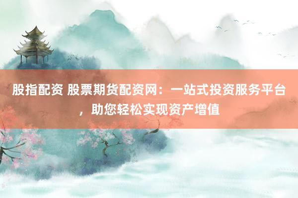 股指配资 股票期货配资网：一站式投资服务平台，助您轻松实现资产增值