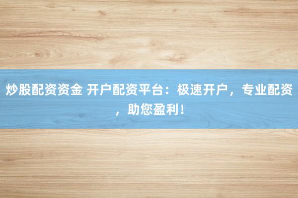 炒股配资资金 开户配资平台：极速开户，专业配资，助您盈利！