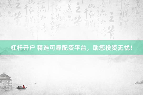 杠杆开户 精选可靠配资平台，助您投资无忧！