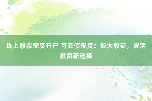 线上股票配资开户 可交债配资：放大收益，灵活投资新选择