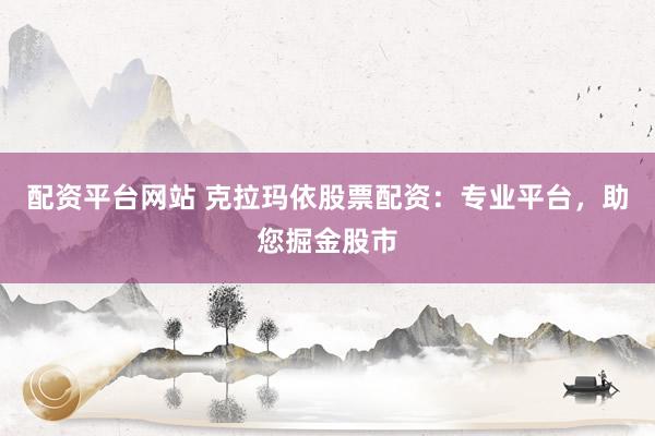 配资平台网站 克拉玛依股票配资：专业平台，助您掘金股市