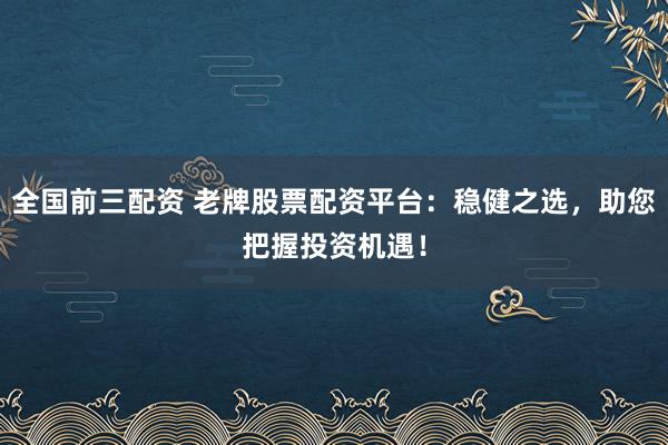全国前三配资 老牌股票配资平台：稳健之选，助您把握投资机遇！