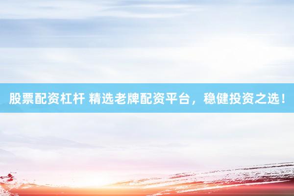 股票配资杠杆 精选老牌配资平台，稳健投资之选！