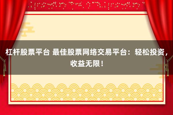 杠杆股票平台 最佳股票网络交易平台：轻松投资，收益无限！