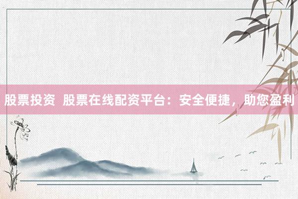 股票投资  股票在线配资平台：安全便捷，助您盈利