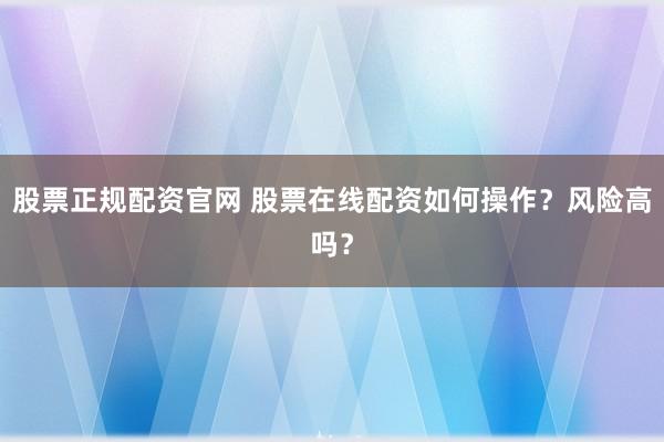 股票正规配资官网 股票在线配资如何操作？风险高吗？