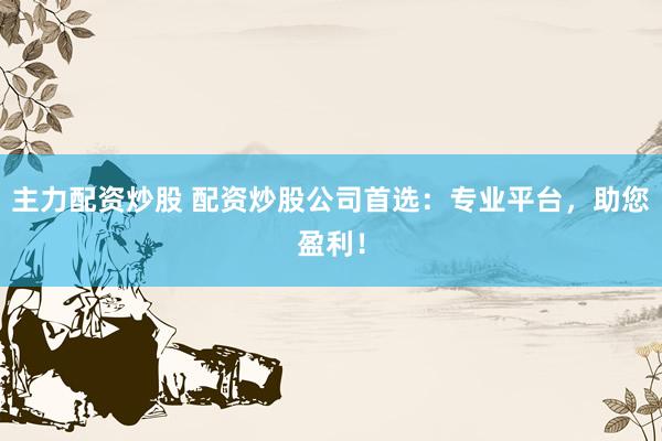 主力配资炒股 配资炒股公司首选：专业平台，助您盈利！