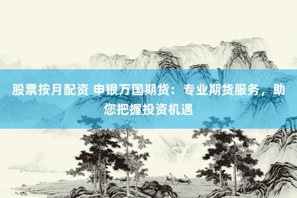 股票按月配资 申银万国期货：专业期货服务，助您把握投资机遇