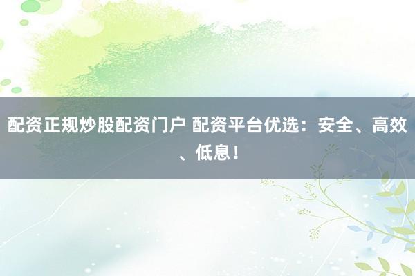 配资正规炒股配资门户 配资平台优选：安全、高效、低息！