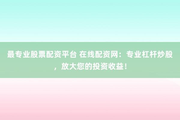 最专业股票配资平台 在线配资网：专业杠杆炒股，放大您的投资收益！