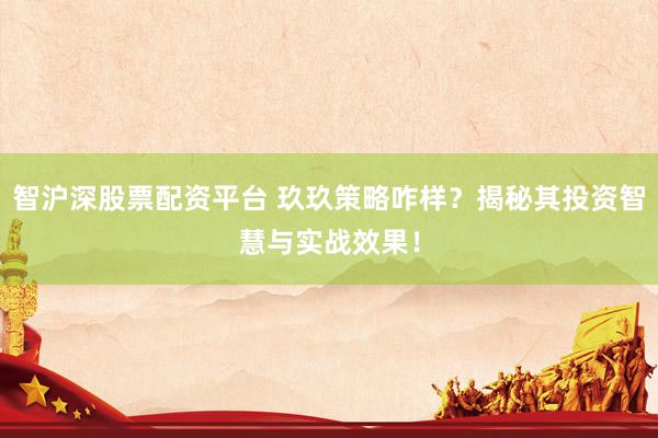 智沪深股票配资平台 玖玖策略咋样？揭秘其投资智慧与实战效果！
