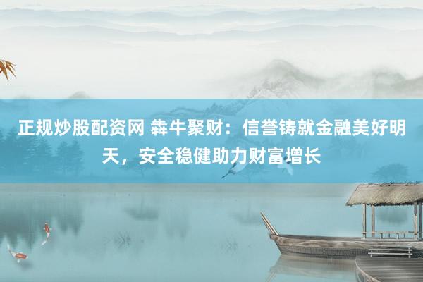 正规炒股配资网 犇牛聚财：信誉铸就金融美好明天，安全稳健助力财富增长
