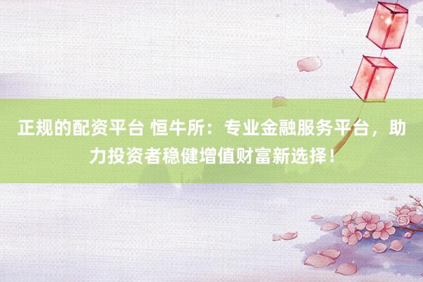 正规的配资平台 恒牛所：专业金融服务平台，助力投资者稳健增值财富新选择！