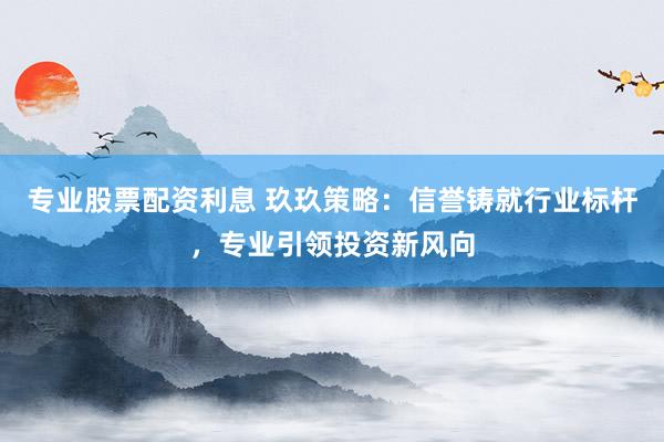 专业股票配资利息 玖玖策略：信誉铸就行业标杆，专业引领投资新风向