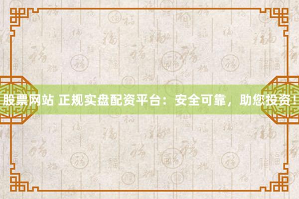 股票网站 正规实盘配资平台：安全可靠，助您投资！