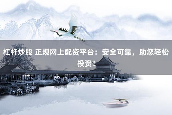 杠杆炒股 正规网上配资平台：安全可靠，助您轻松投资！
