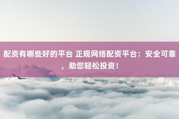 配资有哪些好的平台 正规网络配资平台：安全可靠，助您轻松投资！