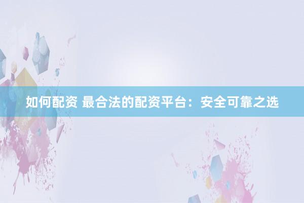 如何配资 最合法的配资平台：安全可靠之选
