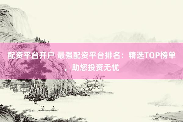 配资平台开户 最强配资平台排名：精选TOP榜单，助您投资无忧